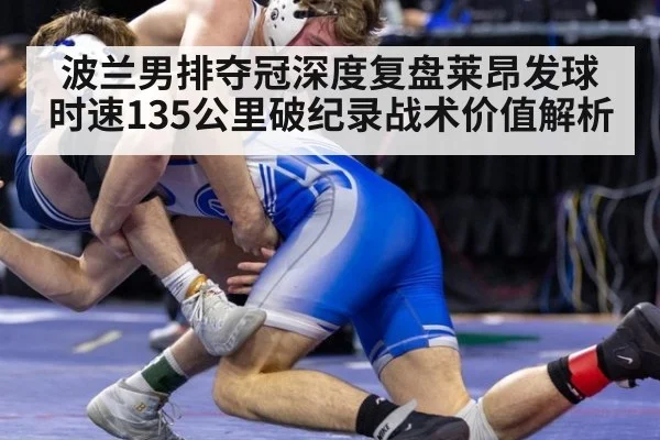 波兰男排夺冠深度复盘莱昂发球时速135公里破纪录战术价值解析 | 9game app