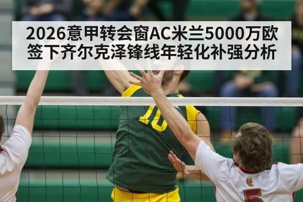 2026意甲转会窗AC米兰5000万欧签下齐尔克泽锋线年轻化补强分析 | 9game app