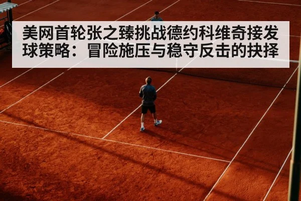 美网首轮张之臻挑战德约科维奇接发球策略：冒险施压与稳守反击的抉择