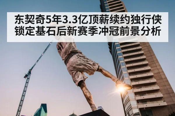 东契奇5年3.3亿顶薪续约独行侠 锁定基石后新赛季冲冠前景分析