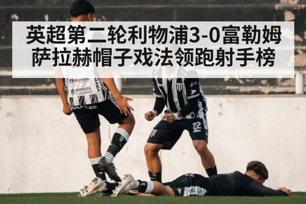英超第二轮利物浦3-0富勒姆 萨拉赫帽子戏法领跑射手榜