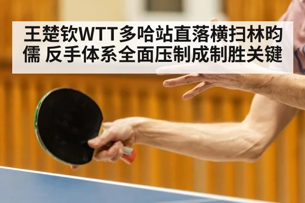 王楚钦WTT多哈站直落横扫林昀儒 反手体系全面压制成制胜关键