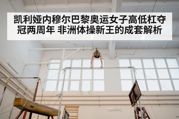 凯利娅内穆尔巴黎奥运女子高低杠夺冠两周年 非洲体操新王的成套解析