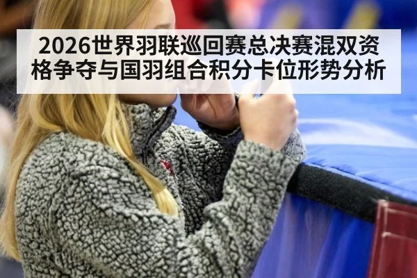 2026世界羽联巡回赛总决赛混双资格争夺与国羽组合积分卡位形势分析