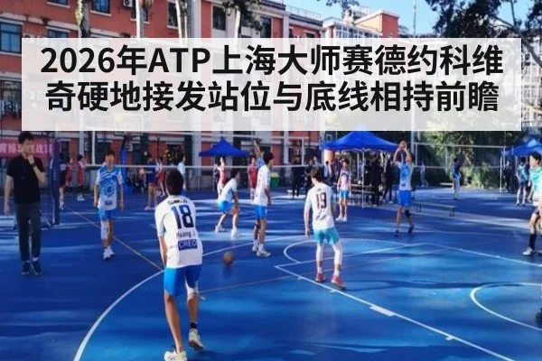 2026年ATP上海大师赛德约科维奇硬地接发站位与底线相持前瞻
