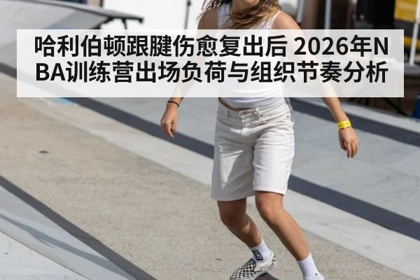哈利伯顿跟腱伤愈复出后 2026年NBA训练营出场负荷与组织节奏分析