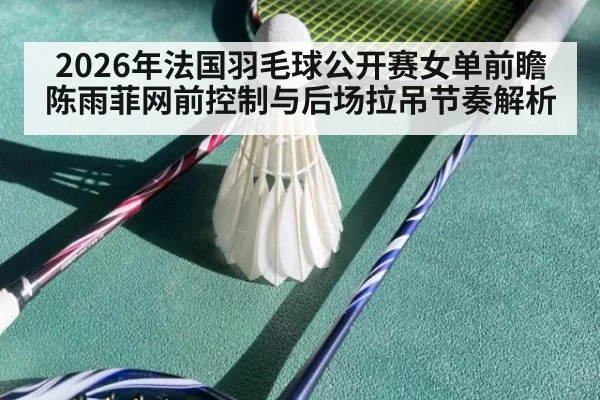 2026年法国羽毛球公开赛女单前瞻 陈雨菲网前控制与后场拉吊节奏解析