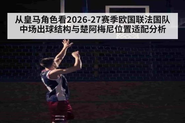 从皇马角色看2026-27赛季欧国联法国队中场出球结构与楚阿梅尼位置适配分析