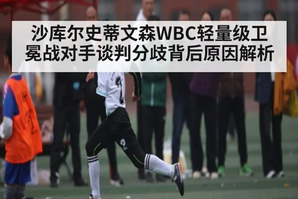 沙库尔史蒂文森WBC轻量级卫冕战对手谈判分歧背后原因解析