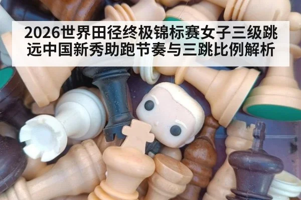 2026世界田径终极锦标赛女子三级跳远中国新秀助跑节奏与三跳比例解析