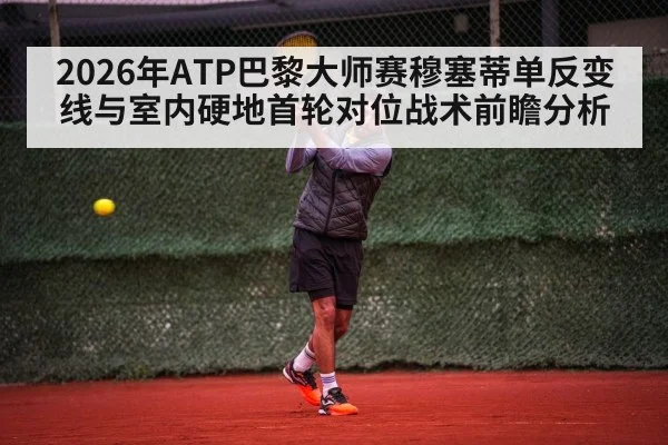 2026年ATP巴黎大师赛穆塞蒂单反变线与室内硬地首轮对位战术前瞻分析