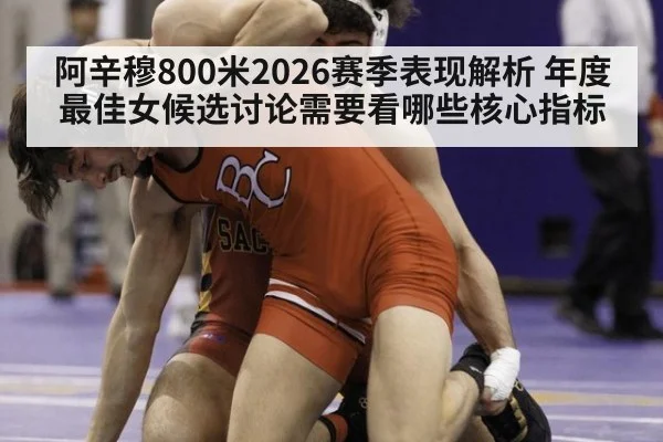 阿辛穆800米2026赛季表现解析 年度最佳女候选讨论需要看哪些核心指标